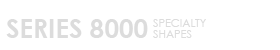 Series 8000 Specialty Shapes